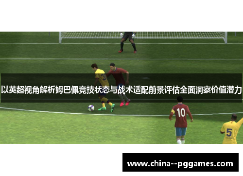 以英超视角解析姆巴佩竞技状态与战术适配前景评估全面洞察价值潜力 以英超视角解析姆巴佩竞技状态与战术适配前景评估全面洞察价值潜力