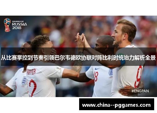 从比赛掌控到节奏引领巴尔韦德欧协联对阵比利时统治力解析全景