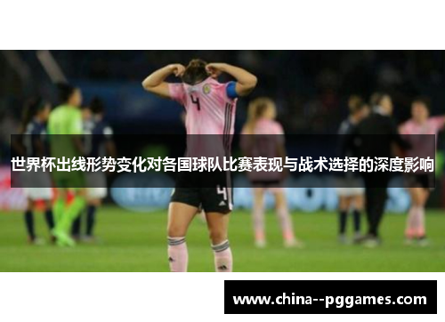 世界杯出线形势变化对各国球队比赛表现与战术选择的深度影响 世界杯出线形势变化对各国球队比赛表现与战术选择的深度影响
