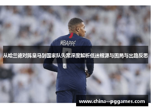从哈兰德对阵皇马到国家队失常深度解析低迷根源与困局与出路反思 从哈兰德对阵皇马到国家队失常深度解析低迷根源与困局与出路反思