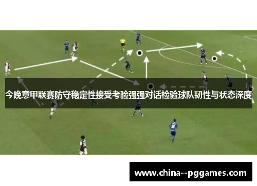 今晚意甲联赛防守稳定性接受考验强强对话检验球队韧性与状态深度 今晚意甲联赛防守稳定性接受考验强强对话检验球队韧性与状态深度