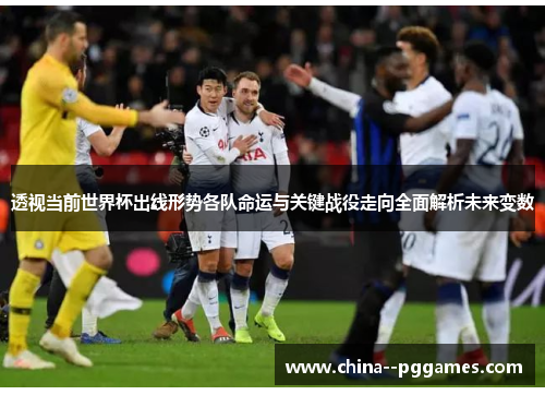 透视当前世界杯出线形势各队命运与关键战役走向全面解析未来变数