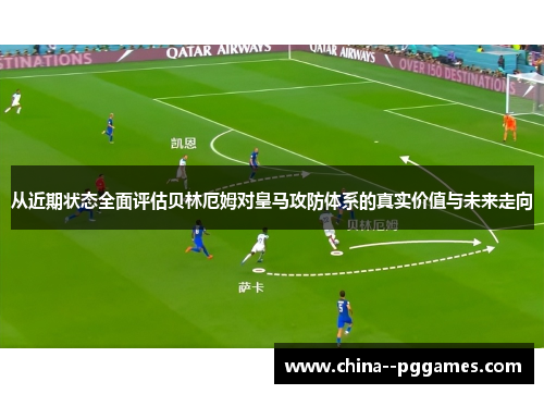 从近期状态全面评估贝林厄姆对皇马攻防体系的真实价值与未来走向