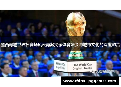 墨西哥城世界杯赛场风云再起揭示体育盛会与城市文化的深度融合