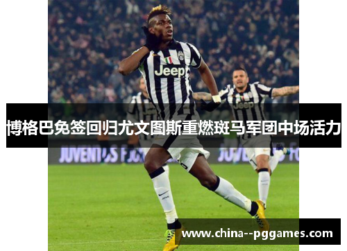 博格巴免签回归尤文图斯重燃斑马军团中场活力 博格巴免签回归尤文图斯重燃斑马军团中场活力