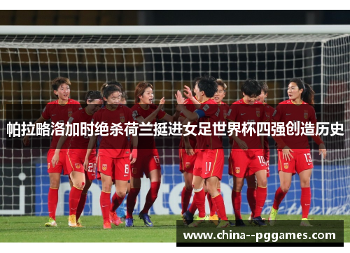帕拉略洛加时绝杀荷兰挺进女足世界杯四强创造历史