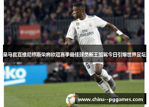 皇马官宣维尼修斯荣膺欧冠赛季最佳球员新王加冕今日引爆世界足坛 皇马官宣维尼修斯荣膺欧冠赛季最佳球员新王加冕今日引爆世界足坛
