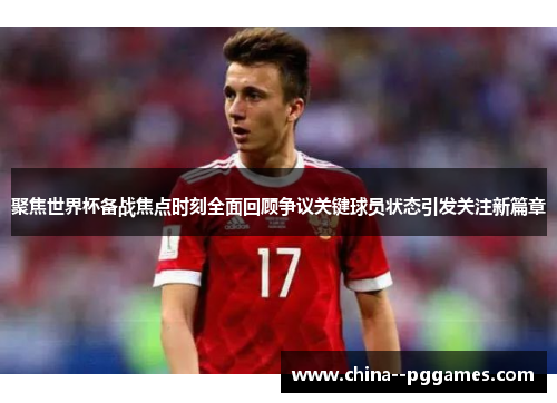 聚焦世界杯备战焦点时刻全面回顾争议关键球员状态引发关注新篇章
