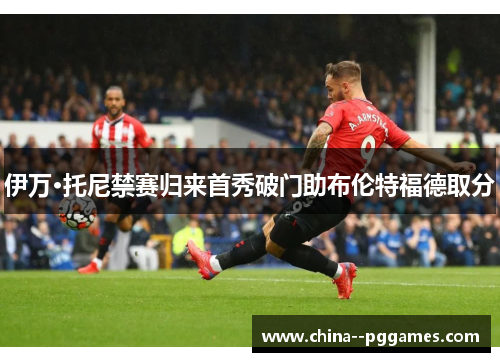 伊万·托尼禁赛归来首秀破门助布伦特福德取分