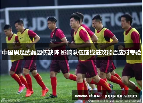 中国男足武磊因伤缺阵 影响队伍锋线进攻能否应对考验 中国男足武磊因伤缺阵 影响队伍锋线进攻能否应对考验