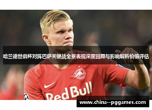 哈兰德世俱杯对阵巴萨关键战全景表现深度回顾与影响解析价值评估 哈兰德世俱杯对阵巴萨关键战全景表现深度回顾与影响解析价值评估