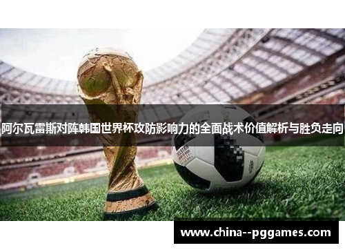 阿尔瓦雷斯对阵韩国世界杯攻防影响力的全面战术价值解析与胜负走向