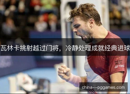 瓦林卡挑射越过门将，冷静处理成就经典进球